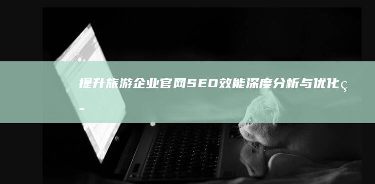 提升旅游企业官网SEO效能：深度分析与优化策略报告